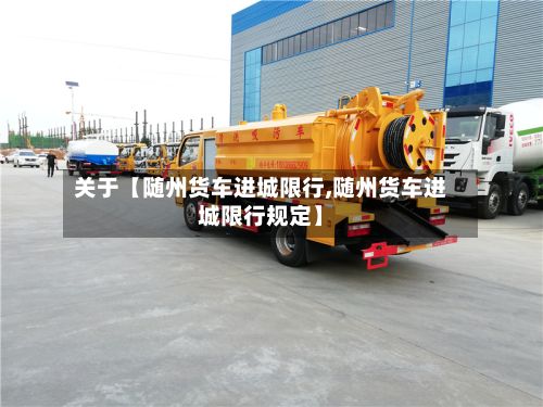关于【随州货车进城限行,随州货车进城限行规定】