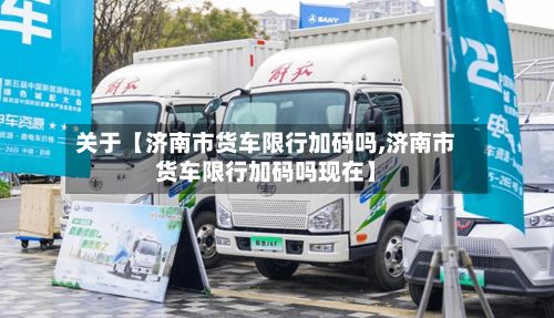 关于【济南市货车限行加码吗,济南市货车限行加码吗现在】