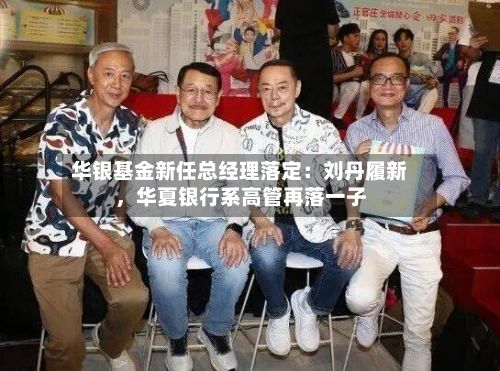 华银基金新任总经理落定：刘丹履新，华夏银行系高管再落一子