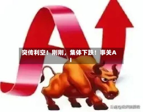 突传利空！刚刚，集体下跌！事关AI-第2张图片