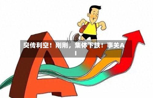 突传利空！刚刚，集体下跌！事关AI