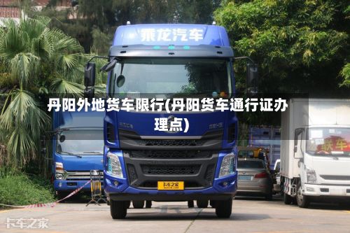 丹阳外地货车限行(丹阳货车通行证办理点)
