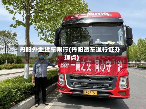 丹阳外地货车限行(丹阳货车通行证办理点)-第3张图片