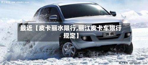 最近【皮卡丽水限行,丽江皮卡车限行规定】