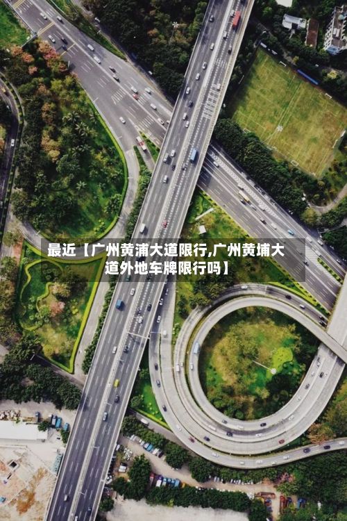 最近【广州黄浦大道限行,广州黄埔大道外地车牌限行吗】