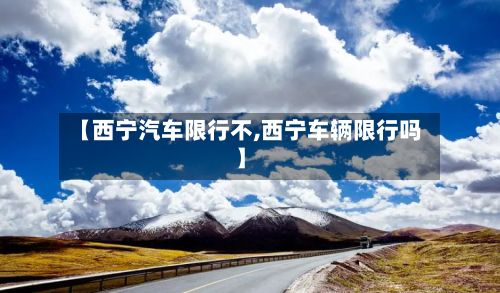 【西宁汽车限行不,西宁车辆限行吗】-第3张图片