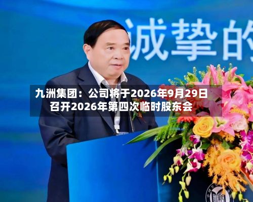 九洲集团：公司将于2026年9月29日召开2026年第四次临时股东会-第1张图片