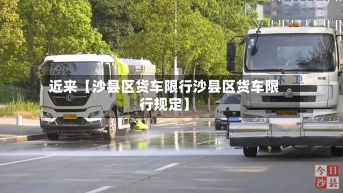 近来【沙县区货车限行沙县区货车限行规定】