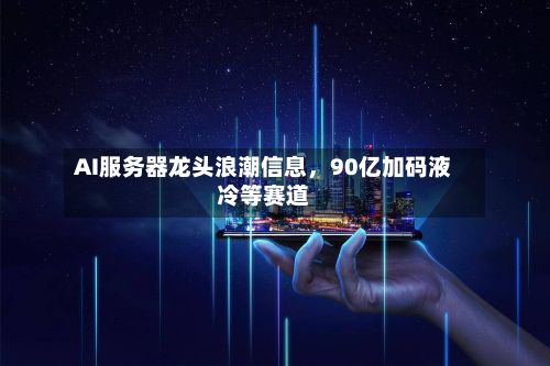 AI服务器龙头浪潮信息	，90亿加码液冷等赛道-第2张图片