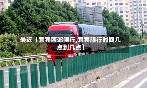 最近【宜宾西郊限行,宜宾限行时间几点到几点】