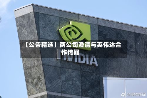 【公告精选】两公司澄清与英伟达合作传闻-第3张图片