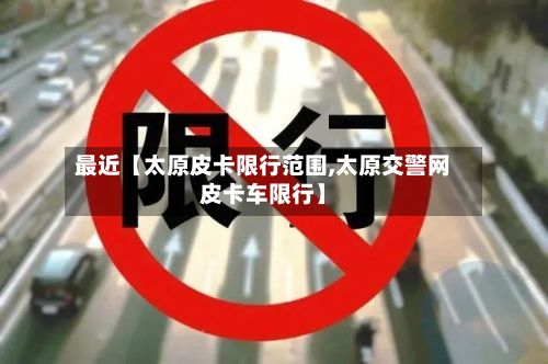 最近【太原皮卡限行范围,太原交警网皮卡车限行】-第3张图片