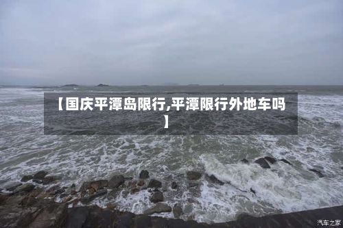 【国庆平潭岛限行,平潭限行外地车吗】
