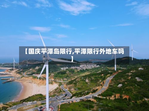 【国庆平潭岛限行,平潭限行外地车吗】-第2张图片