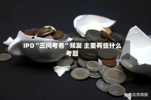 IPO“三问考卷”频发 主要有些什么考题
