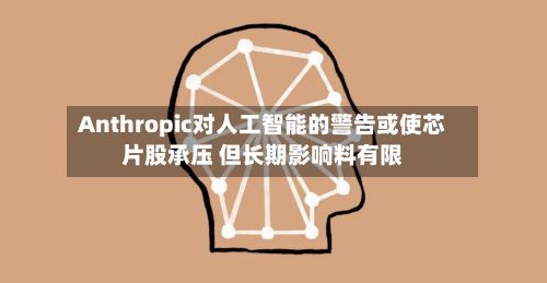 Anthropic对人工智能的警告或使芯片股承压 但长期影响料有限-第3张图片