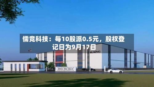 儒竞科技：每10股派0.5元	，股权登记日为9月17日-第3张图片