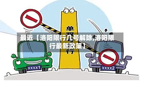 最近【洛阳限行几号解除,洛阳限行最新政策】