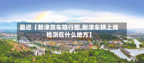 最近【新津货车限行图,新津车辆上线检测在什么地方】-第2张图片