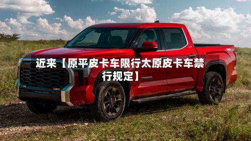近来【原平皮卡车限行太原皮卡车禁行规定】-第3张图片