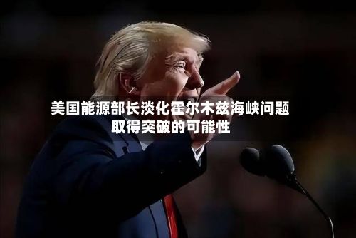 美国能源部长淡化霍尔木兹海峡问题取得突破的可能性-第3张图片