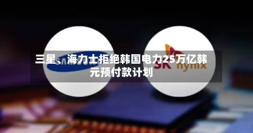 三星、海力士拒绝韩国电力25万亿韩元预付款计划-第2张图片