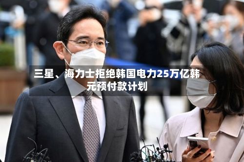 三星、海力士拒绝韩国电力25万亿韩元预付款计划