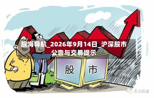 股海导航_2026年9月14日_沪深股市公告与交易提示