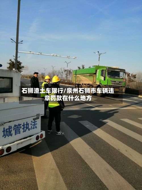 石狮渣土车限行/泉州石狮市车辆违章罚款在什么地方