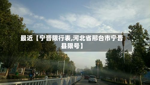 最近【宁晋限行表,河北省邢台市宁晋县限号】-第2张图片