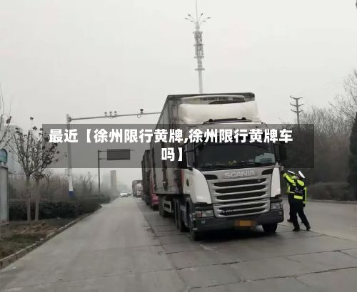 最近【徐州限行黄牌,徐州限行黄牌车吗】-第3张图片