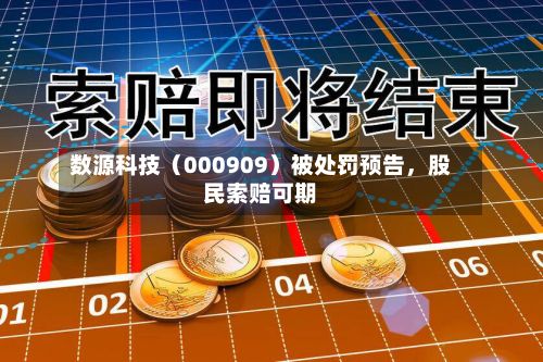 数源科技（000909）被处罚预告，股民索赔可期-第2张图片