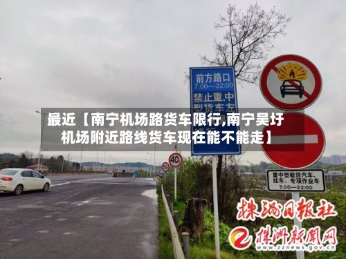 最近【南宁机场路货车限行,南宁吴圩机场附近路线货车现在能不能走】