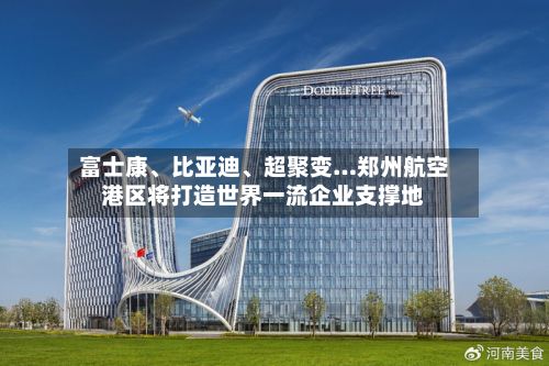 富士康	、比亚迪、超聚变…郑州航空港区将打造世界一流企业支撑地-第2张图片