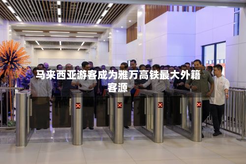 马来西亚游客成为雅万高铁最大外籍客源