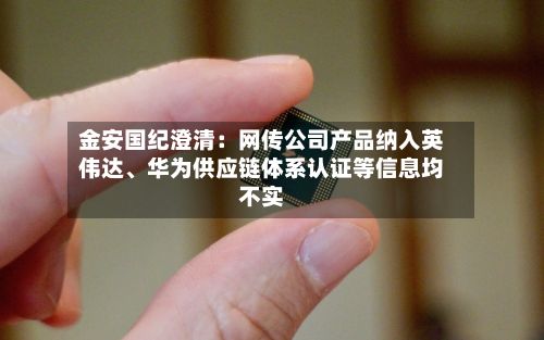 金安国纪澄清：网传公司产品纳入英伟达、华为供应链体系认证等信息均不实