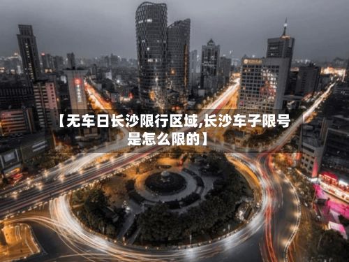【无车日长沙限行区域,长沙车子限号是怎么限的】-第2张图片