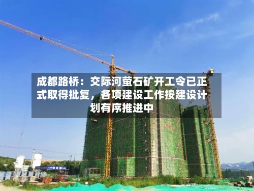 成都路桥：交际河萤石矿开工令已正式取得批复，各项建设工作按建设计划有序推进中