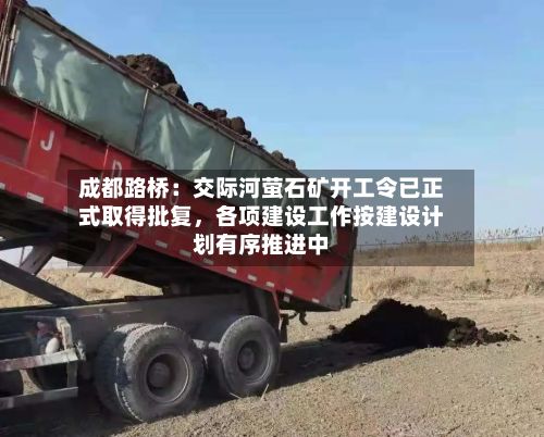 成都路桥：交际河萤石矿开工令已正式取得批复，各项建设工作按建设计划有序推进中-第3张图片
