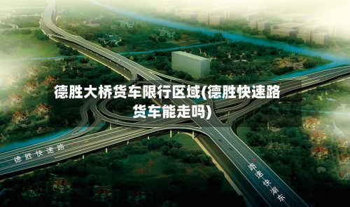 德胜大桥货车限行区域(德胜快速路货车能走吗)-第2张图片