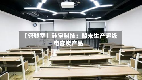 【答疑室】硅宝科技:暂未生产超级电容炭产品-第2张图片
