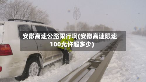 安徽高速公路限行啊(安徽高速限速100允许超多少)