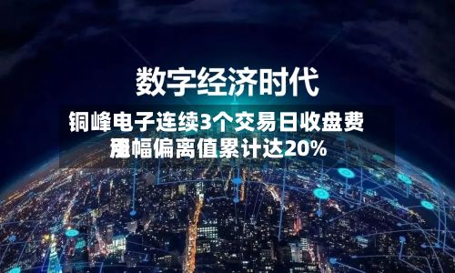 铜峰电子连续3个交易日收盘费用涨幅偏离值累计达20%-第1张图片