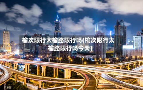 榆次限行太榆路限行吗(榆次限行太榆路限行吗今天)-第3张图片