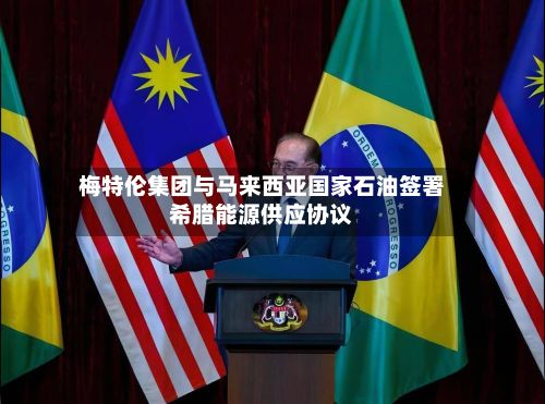 梅特伦集团与马来西亚国家石油签署希腊能源供应协议-第3张图片