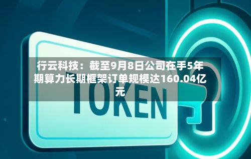 行云科技:截至9月8日公司在手5年期算力长期框架订单规模达160.04亿元