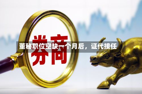 董秘职位空缺一个月后	，证代接任-第2张图片
