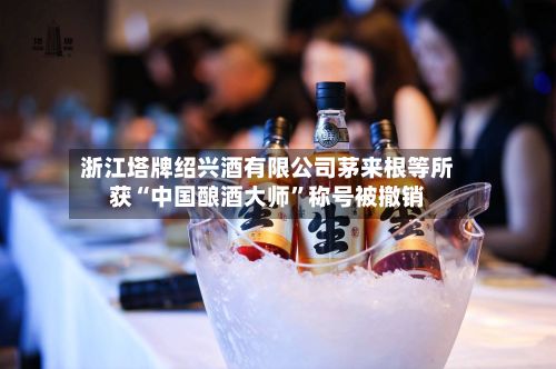 浙江塔牌绍兴酒有限公司茅来根等所获“中国酿酒大师”称号被撤销-第2张图片
