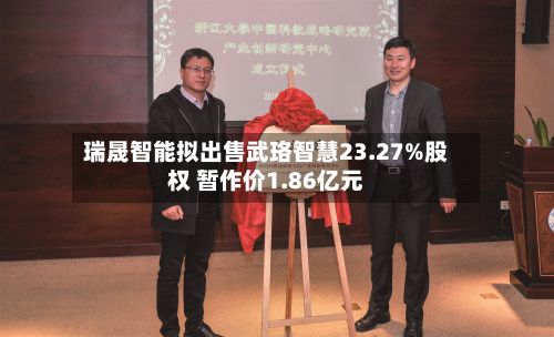 瑞晟智能拟出售武珞智慧23.27%股权 暂作价1.86亿元-第2张图片