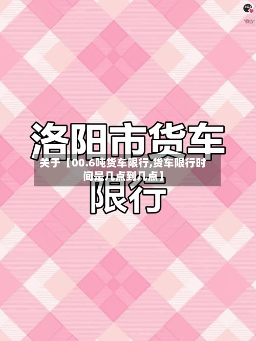关于【00.6吨货车限行,货车限行时间是几点到几点】-第2张图片